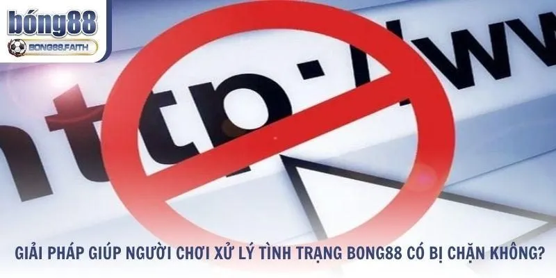 Các giải pháp hàng đầu giúp người chơi xử lý tình trạng Bong88 bị chặn