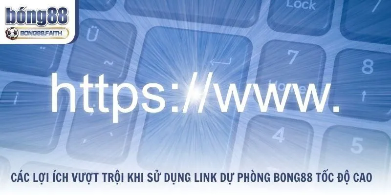 Các lợi ích vượt trội khi sử dụng link dự phòng Bong88