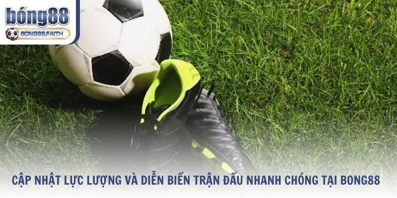 Cập nhật lực lượng và diễn biến trận đấu nhanh chóng