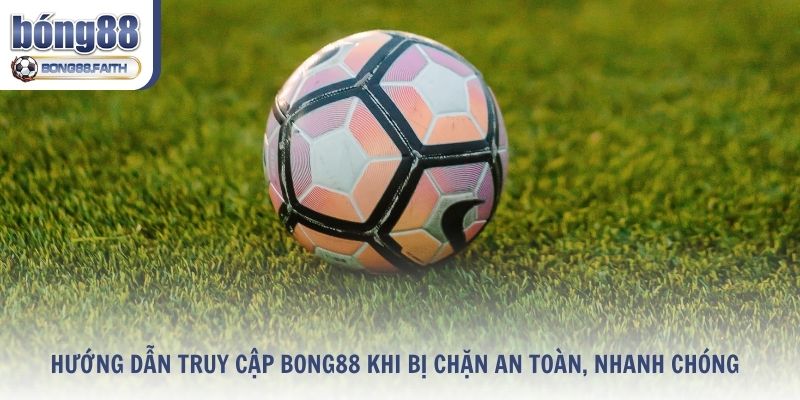 Hướng Dẫn Truy Cập Bong88 Khi Bị Chặn An Toàn, Nhanh Chóng
