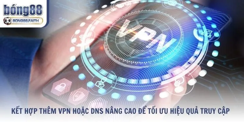 Kết hợp thêm VPN hoặc DNS nâng cao để tối ưu hiệu quả
