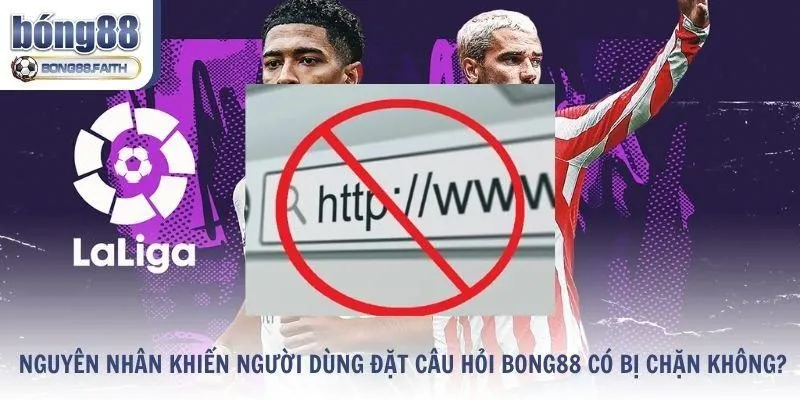 Nguyên nhân người dùng đặt câu hỏi Bong88 có bị chặn không?