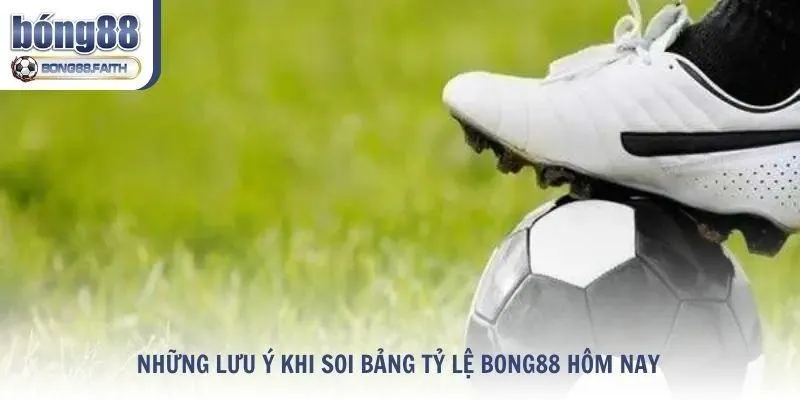 Những lưu ý khi soi bảng tỷ lệ Bong88 hôm nay