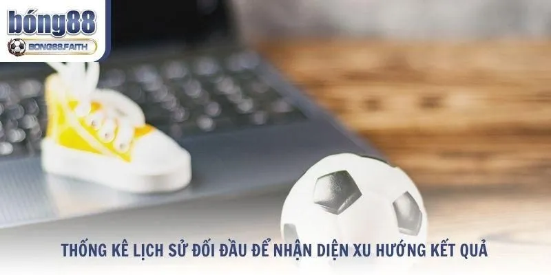 Thống kê lịch sử đối đầu để nhận diện xu hướng kết quả